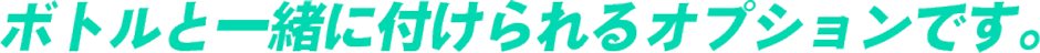 ボトルと一緒に付けられるオプションです。